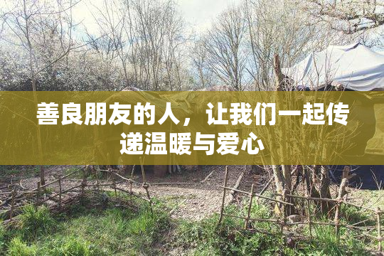善良朋友的人，让我们一起传递温暖与爱心