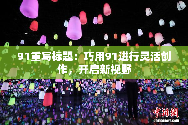91重写标题：巧用91进行灵活创作，开启新视野
