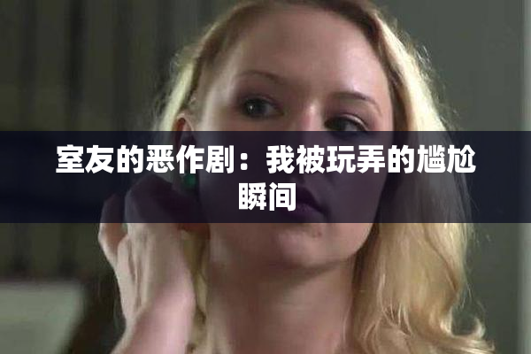 室友的恶作剧：我被玩弄的尴尬瞬间