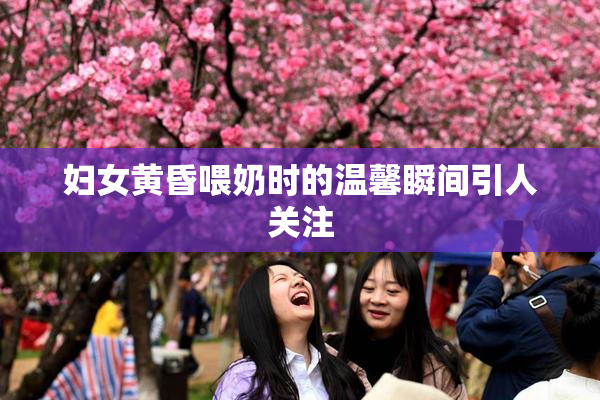 妇女黄昏喂奶时的温馨瞬间引人关注
