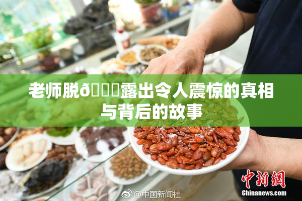 老师脱👙露出令人震惊的真相与背后的故事