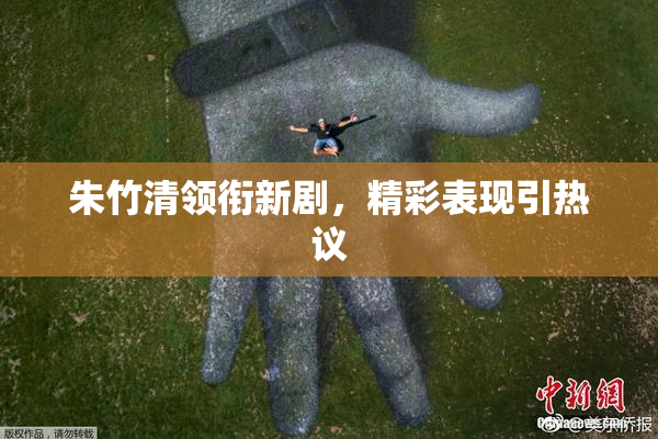 朱竹清领衔新剧，精彩表现引热议