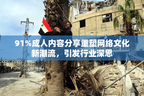 91%成人内容分享重塑网络文化新潮流，引发行业深思