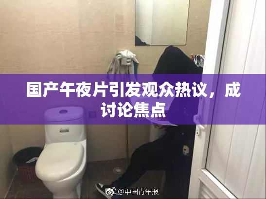国产午夜片引发观众热议，成讨论焦点