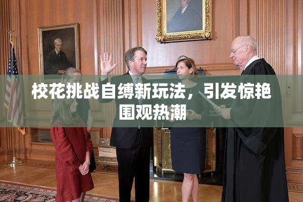 校花挑战自缚新玩法，引发惊艳围观热潮