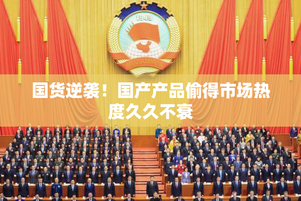 国货逆袭！国产产品偷得市场热度久久不衰