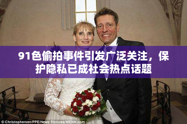 91色偷拍事件引发广泛关注，保护隐私已成社会热点话题