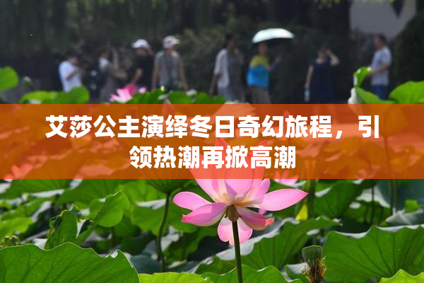 艾莎公主演绎冬日奇幻旅程，引领热潮再掀高潮