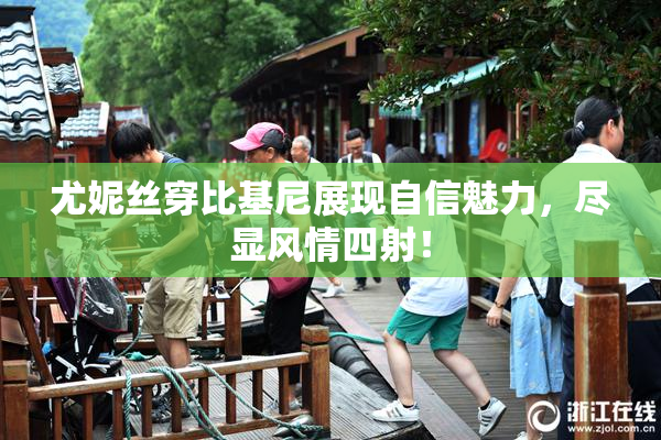 尤妮丝穿比基尼展现自信魅力，尽显风情四射！