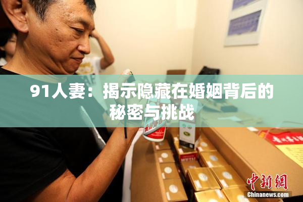 91人妻：揭示隐藏在婚姻背后的秘密与挑战