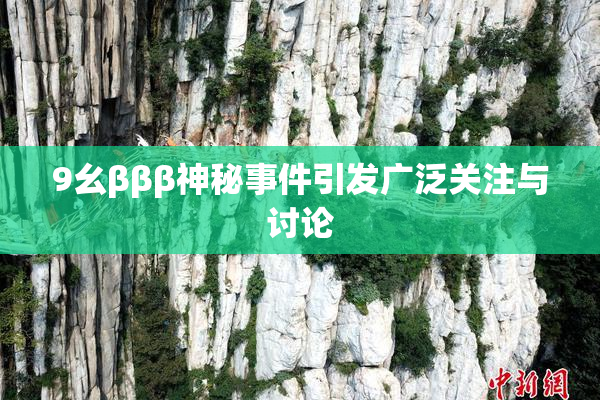 9幺βββ神秘事件引发广泛关注与讨论