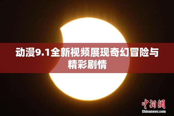 动漫9.1全新视频展现奇幻冒险与精彩剧情