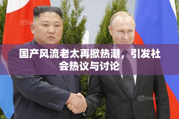 国产风流老太再掀热潮，引发社会热议与讨论