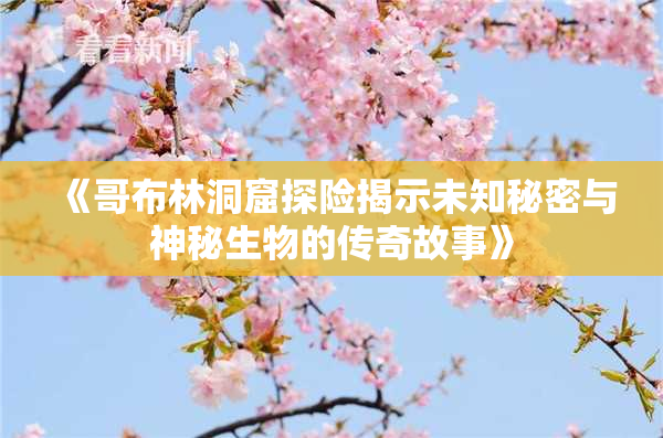 《哥布林洞窟探险揭示未知秘密与神秘生物的传奇故事》