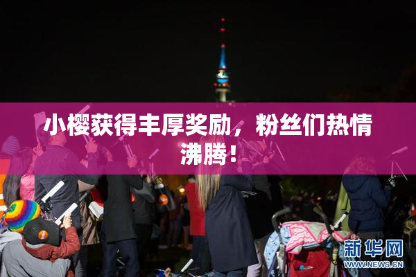 小樱获得丰厚奖励，粉丝们热情沸腾！