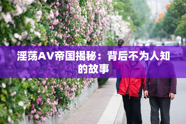 淫荡AV帝国揭秘：背后不为人知的故事