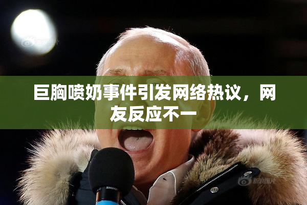 巨胸喷奶事件引发网络热议，网友反应不一