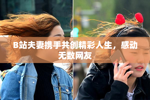 B站夫妻携手共创精彩人生，感动无数网友