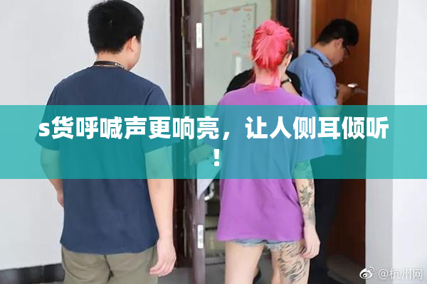 s货呼喊声更响亮，让人侧耳倾听！