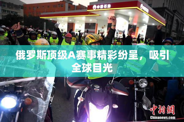 俄罗斯顶级A赛事精彩纷呈，吸引全球目光