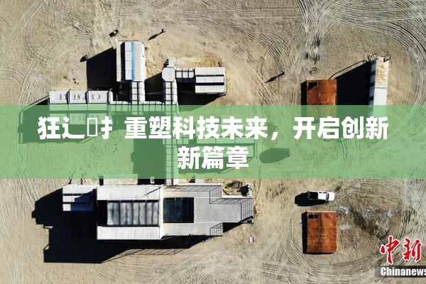 狂辶喿扌重塑科技未来，开启创新新篇章