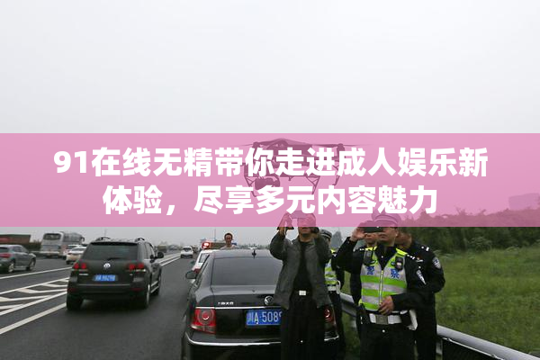 91在线无精带你走进成人娱乐新体验，尽享多元内容魅力