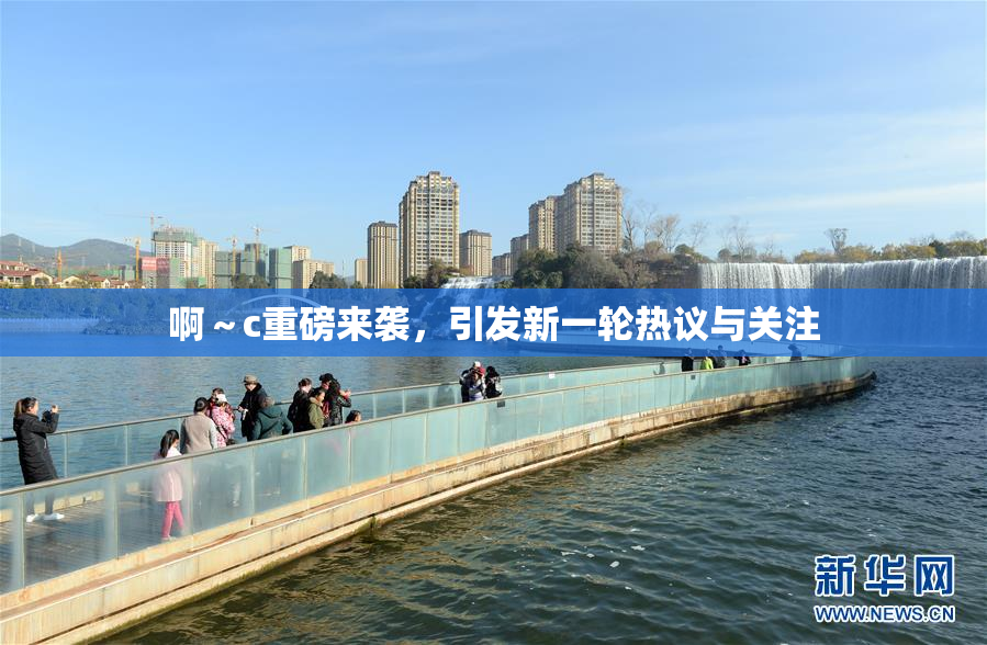 啊～c重磅来袭，引发新一轮热议与关注