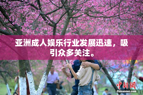 亚洲成人娱乐行业发展迅速，吸引众多关注。