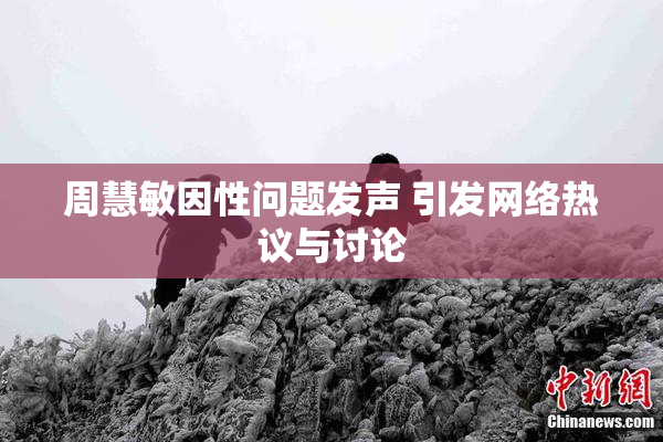 周慧敏因性问题发声 引发网络热议与讨论