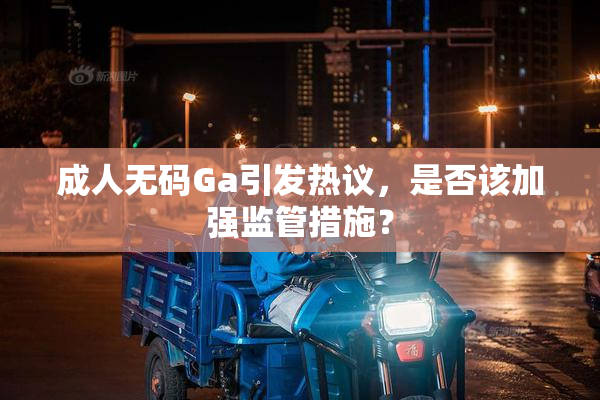 成人无码Ga引发热议，是否该加强监管措施？