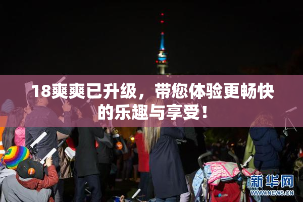18爽爽已升级，带您体验更畅快的乐趣与享受！