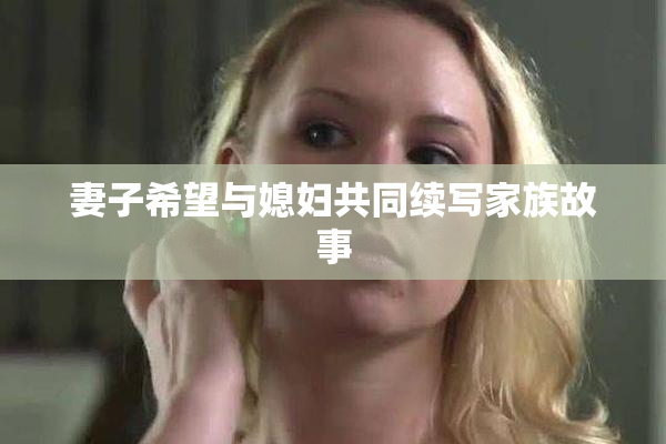 妻子希望与媳妇共同续写家族故事