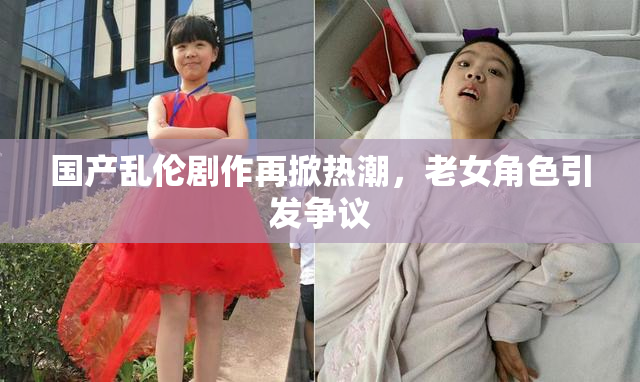 国产乱伦剧作再掀热潮，老女角色引发争议