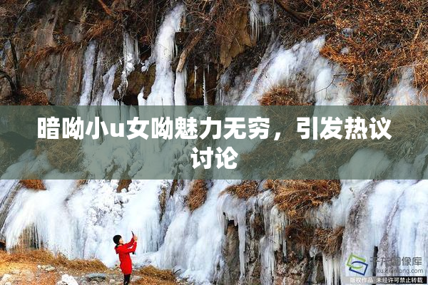 暗呦小u女呦魅力无穷，引发热议讨论