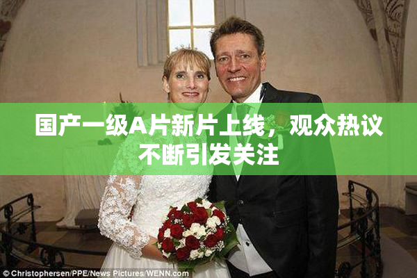 国产一级A片新片上线，观众热议不断引发关注