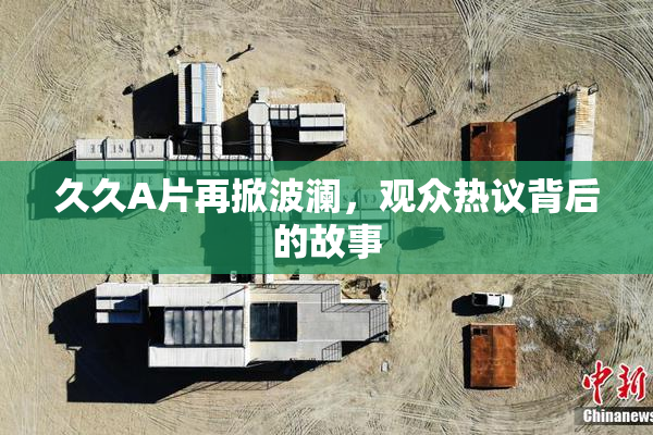 久久A片再掀波澜，观众热议背后的故事