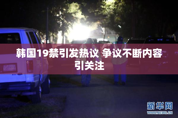韩国19禁引发热议 争议不断内容引关注