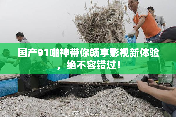 国产91啪神带你畅享影视新体验，绝不容错过！