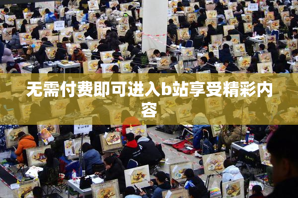 无需付费即可进入b站享受精彩内容