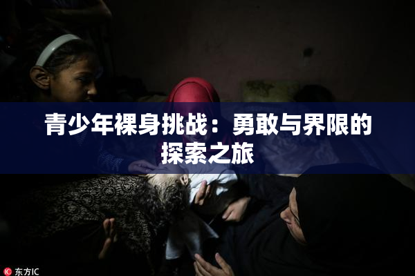 青少年裸身挑战：勇敢与界限的探索之旅