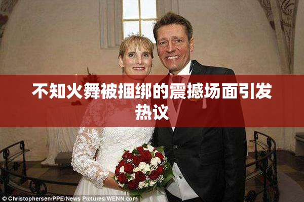 不知火舞被捆绑的震撼场面引发热议