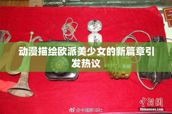 动漫描绘欧派美少女的新篇章引发热议