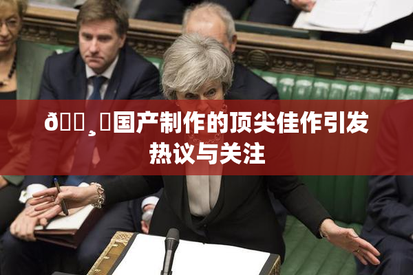 🌸‌国产制作的顶尖佳作引发热议与关注