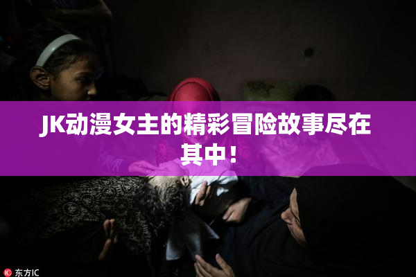 JK动漫女主的精彩冒险故事尽在其中！