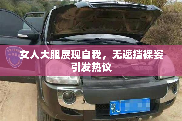 女人大胆展现自我，无遮挡裸姿引发热议