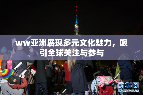 ww亚洲展现多元文化魅力，吸引全球关注与参与