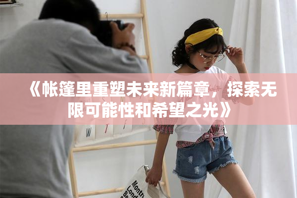 《帐篷里重塑未来新篇章，探索无限可能性和希望之光》