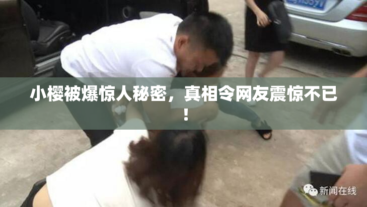 小樱被爆惊人秘密，真相令网友震惊不已！