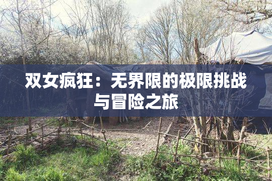 双女疯狂：无界限的极限挑战与冒险之旅