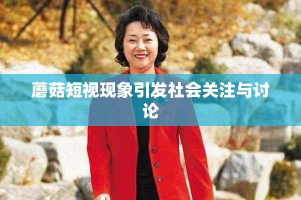 蘑菇短视现象引发社会关注与讨论